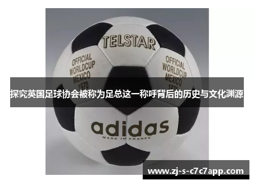 探究英国足球协会被称为足总这一称呼背后的历史与文化渊源 探究英国足球协会被称为足总这一称呼背后的历史与文化渊源