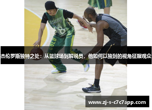 杰伦罗斯独特之处:从篮球场到解说员,他如何以独到的视角征服观众 杰伦罗斯独特之处:从篮球场到解说员,他如何以独到的视角征服观众