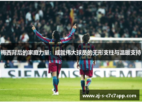 梅西背后的家庭力量:成就伟大球员的无形支柱与温暖支持 梅西背后的家庭力量:成就伟大球员的无形支柱与温暖支持