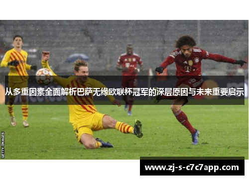 从多重因素全面解析巴萨无缘欧联杯冠军的深层原因与未来重要启示
