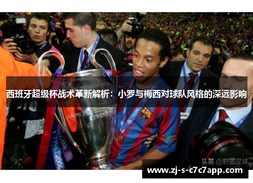 西班牙超级杯战术革新解析:小罗与梅西对球队风格的深远影响 西班牙超级杯战术革新解析:小罗与梅西对球队风格的深远影响