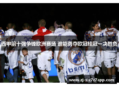 西甲前十强争锋欧洲赛场 谁能勇夺欧冠桂冠一决胜负 西甲前十强争锋欧洲赛场 谁能勇夺欧冠桂冠一决胜负