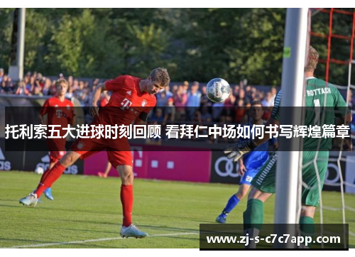 托利索五大进球时刻回顾 看拜仁中场如何书写辉煌篇章