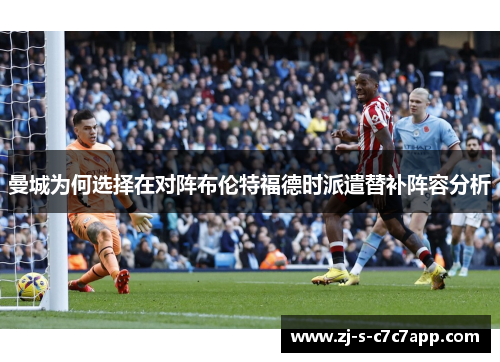 曼城为何选择在对阵布伦特福德时派遣替补阵容分析 曼城为何选择在对阵布伦特福德时派遣替补阵容分析