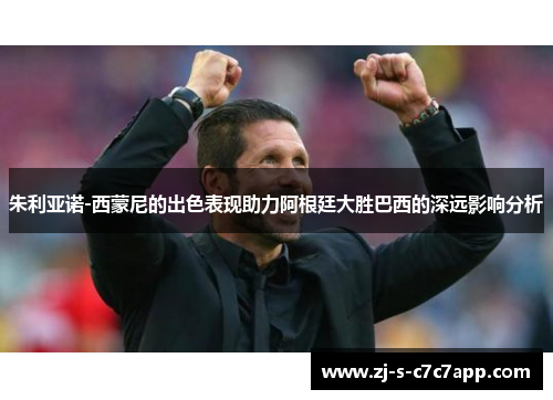 朱利亚诺-西蒙尼的出色表现助力阿根廷大胜巴西的深远影响分析 朱利亚诺-西蒙尼的出色表现助力阿根廷大胜巴西的深远影响分析