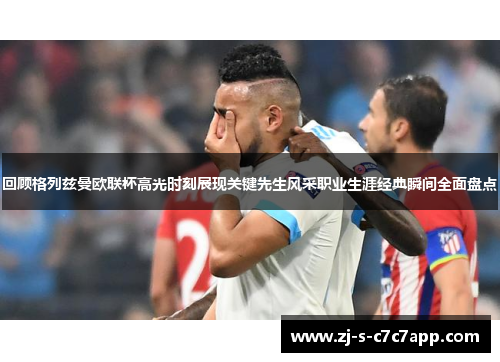回顾格列兹曼欧联杯高光时刻展现关键先生风采职业生涯经典瞬间全面盘点