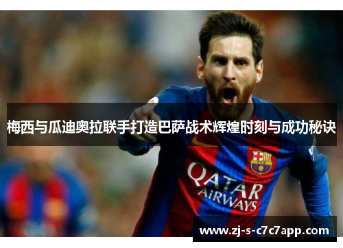 梅西与瓜迪奥拉联手打造巴萨战术辉煌时刻与成功秘诀 梅西与瓜迪奥拉联手打造巴萨战术辉煌时刻与成功秘诀