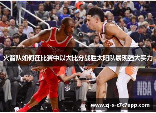 火箭队如何在比赛中以大比分战胜太阳队展现强大实力 火箭队如何在比赛中以大比分战胜太阳队展现强大实力