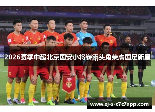 2026赛季中超北京国安小将崭露头角荣膺国足新星 2026赛季中超北京国安小将崭露头角荣膺国足新星