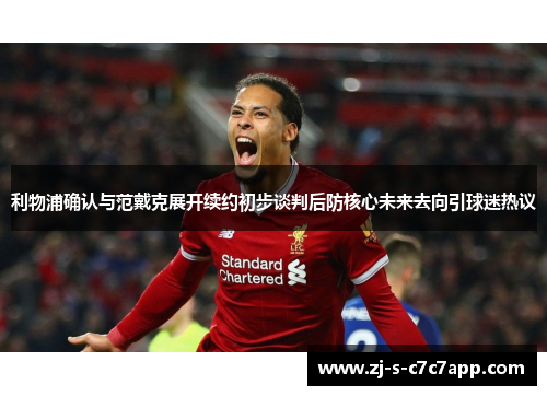 利物浦确认与范戴克展开续约初步谈判后防核心未来去向引球迷热议