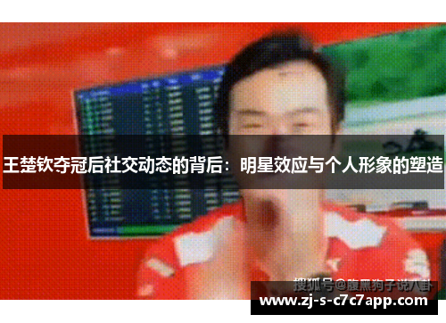王楚钦夺冠后社交动态的背后:明星效应与个人形象的塑造 王楚钦夺冠后社交动态的背后:明星效应与个人形象的塑造
