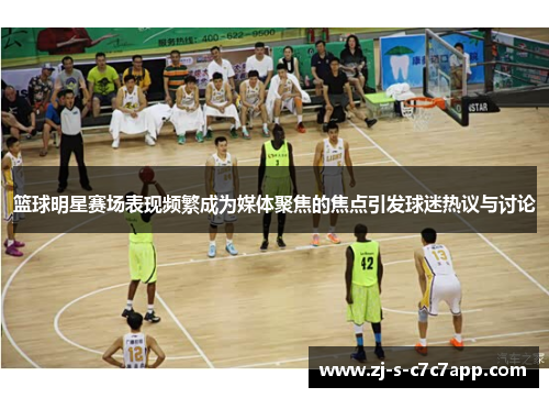 篮球明星赛场表现频繁成为媒体聚焦的焦点引发球迷热议与讨论 篮球明星赛场表现频繁成为媒体聚焦的焦点引发球迷热议与讨论