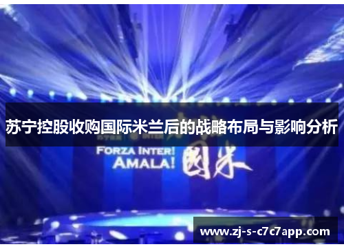 苏宁控股收购国际米兰后的战略布局与影响分析 苏宁控股收购国际米兰后的战略布局与影响分析